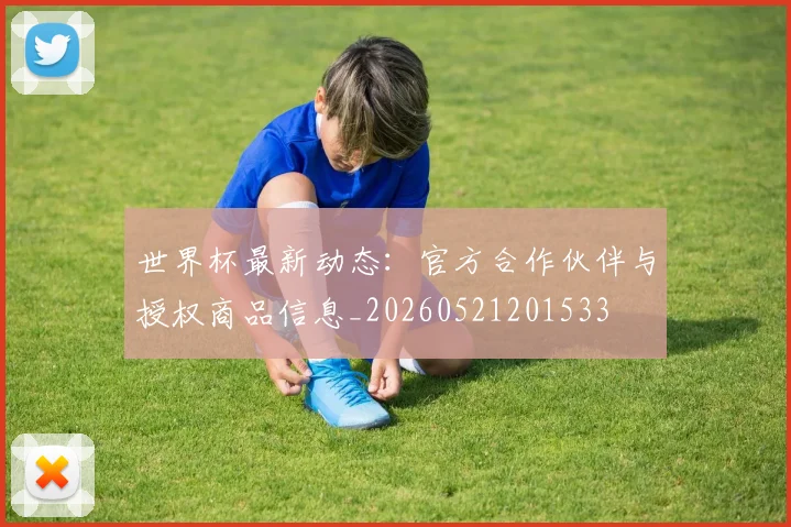 世界杯最新动态:官方合作伙伴与授权商品信息_20260521201533
