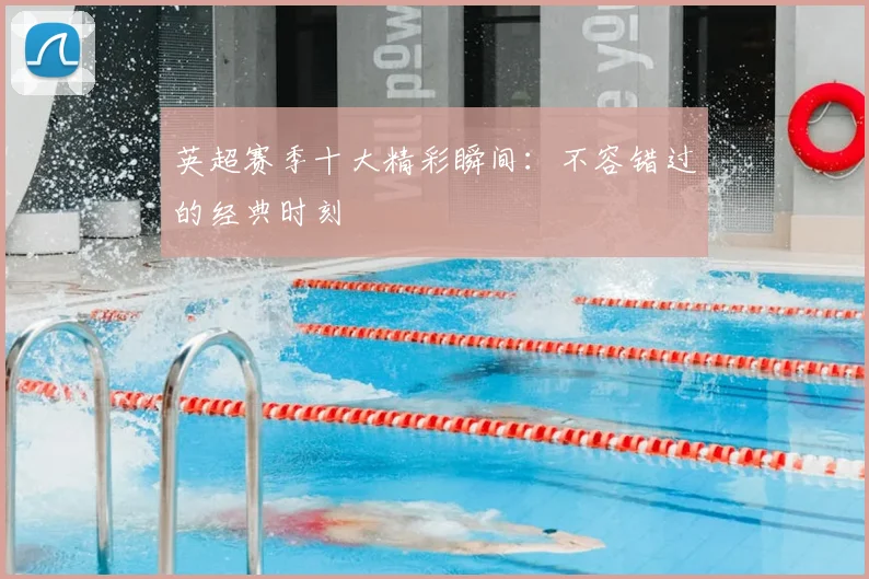 英超赛季十大精彩瞬间:不容错过的经典时刻