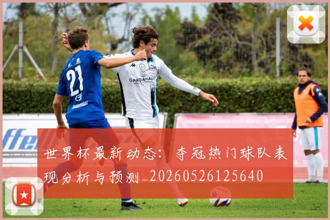 世界杯最新动态:夺冠热门球队表现分析与预测_20260526125640