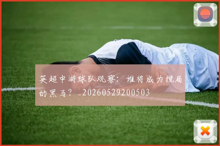 英超中游球队观察：谁将成为搅局的黑马？_20260529200503