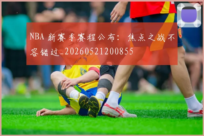 NBA 新赛季赛程公布:焦点之战不容错过_20260521200855