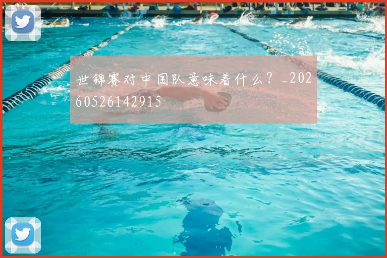 世锦赛对中国队意味着什么?_20260526142915