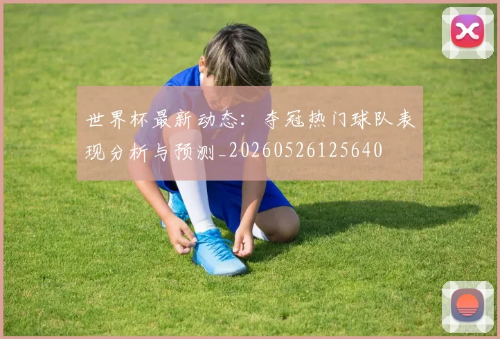 世界杯最新动态:夺冠热门球队表现分析与预测_20260526125640