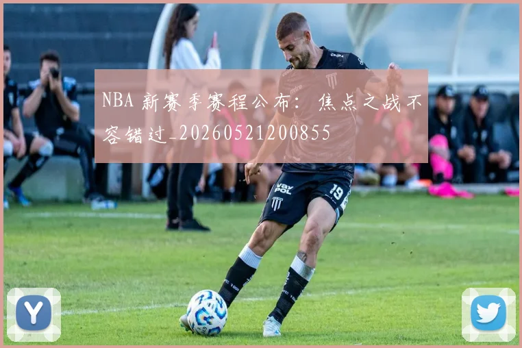 NBA 新赛季赛程公布:焦点之战不容错过_20260521200855