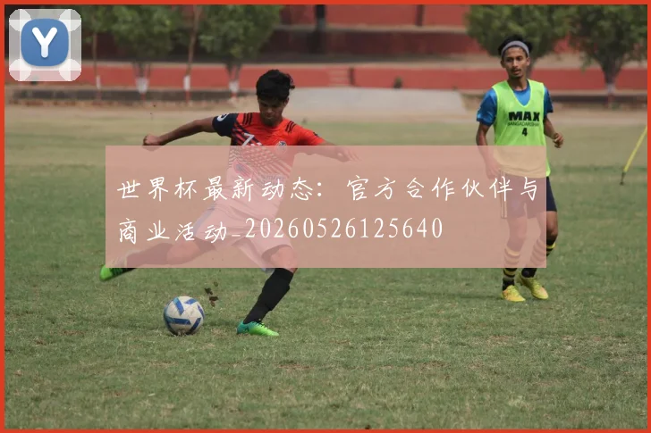 世界杯最新动态:官方合作伙伴与商业活动_20260526125640