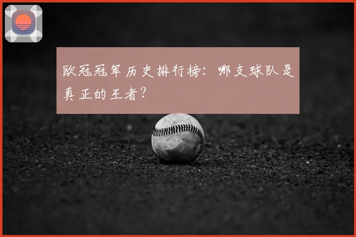 欧冠冠军历史排行榜：哪支球队是真正的王者？