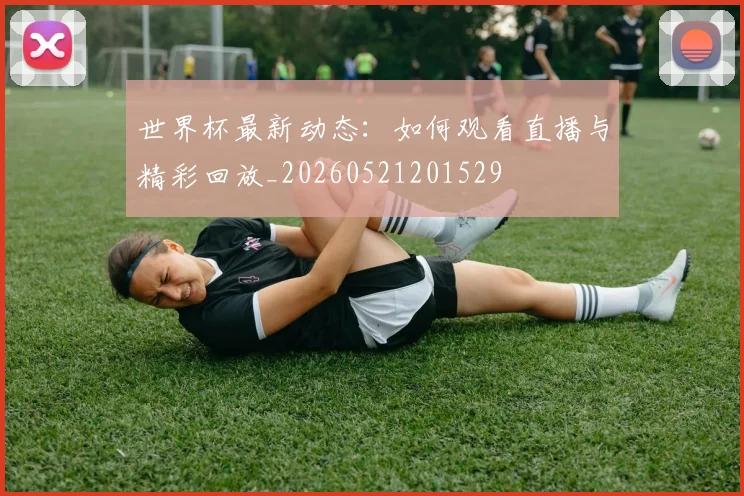 世界杯最新动态:如何观看直播与精彩回放_20260521201529