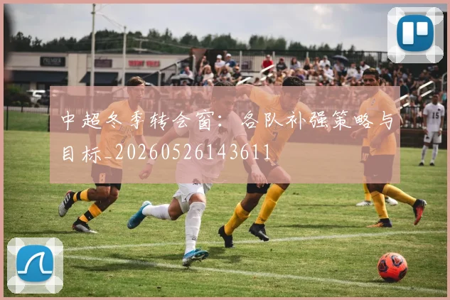 中超冬季转会窗:各队补强策略与目标_20260526143611