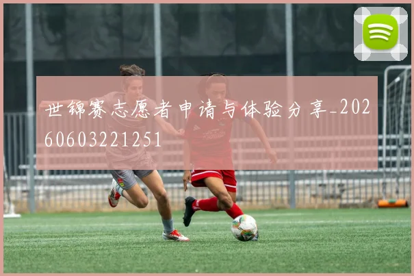 世锦赛志愿者申请与体验分享_20260603221251