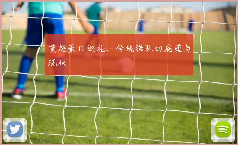 英超豪门巡礼:传统强队的底蕴与现状