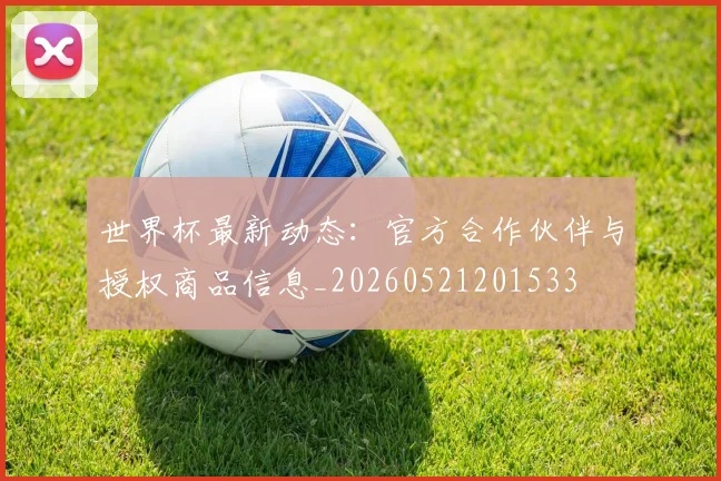 世界杯最新动态:官方合作伙伴与授权商品信息_20260521201533