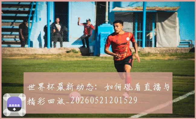 世界杯最新动态:如何观看直播与精彩回放_20260521201529