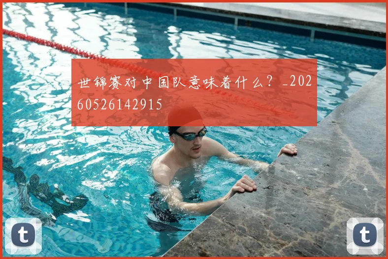 世锦赛对中国队意味着什么?_20260526142915